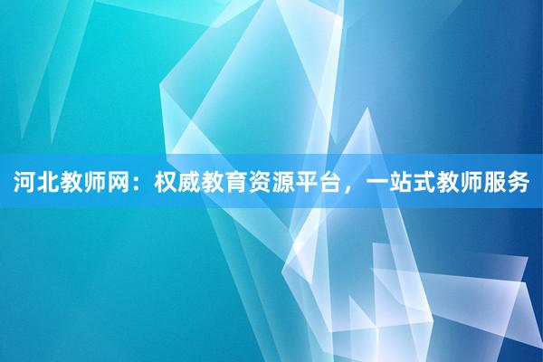 河北教师网：权威教育资源平台，一站式教师服务