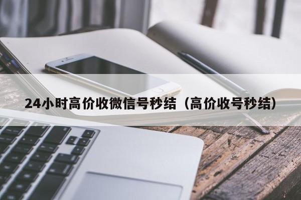 24小时高价收微信号秒结（高价收号秒结）