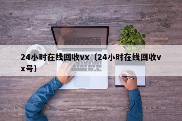 24小时在线回收vx（24小时在线回收vx号）