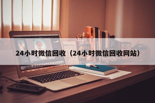 24小时微信回收（24小时微信回收网站）