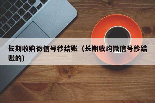 长期收购微信号秒结账（长期收购微信号秒结账的）