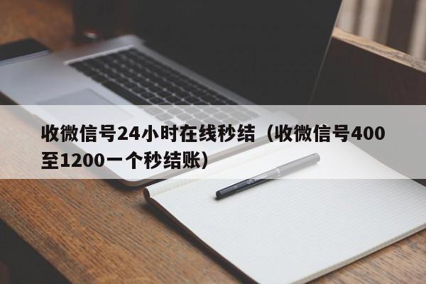 收微信号24小时在线秒结（收微信号400至1200一个秒结账）