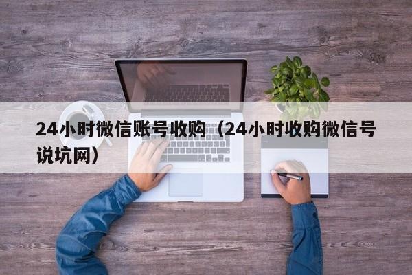 24小时微信账号收购（24小时收购微信号说坑网）