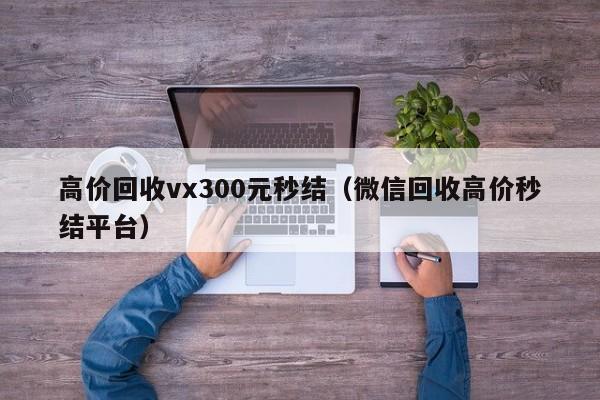 高价回收vx300元秒结（微信回收高价秒结平台）