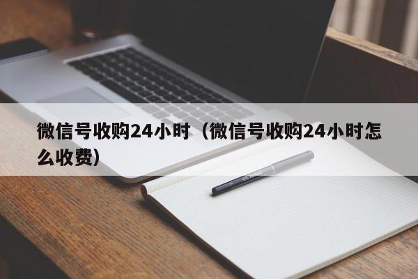 微信号收购24小时（微信号收购24小时怎么收费）