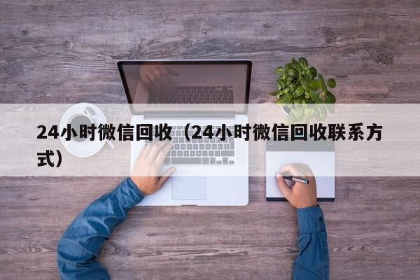 24小时微信回收（24小时微信回收联系方式）