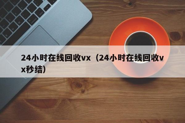 24小时在线回收vx（24小时在线回收vx秒结）