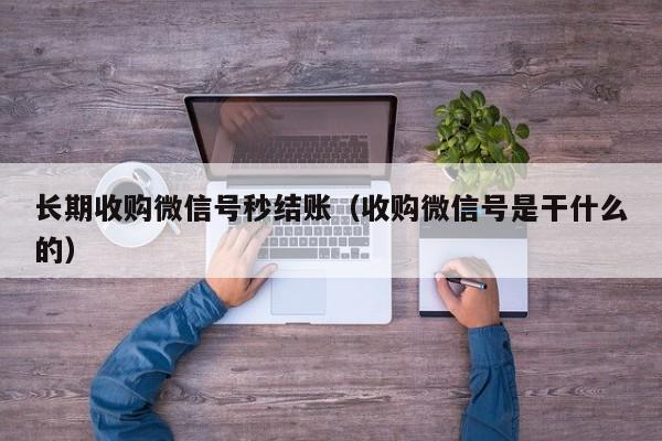 长期收购微信号秒结账（收购微信号是干什么的）