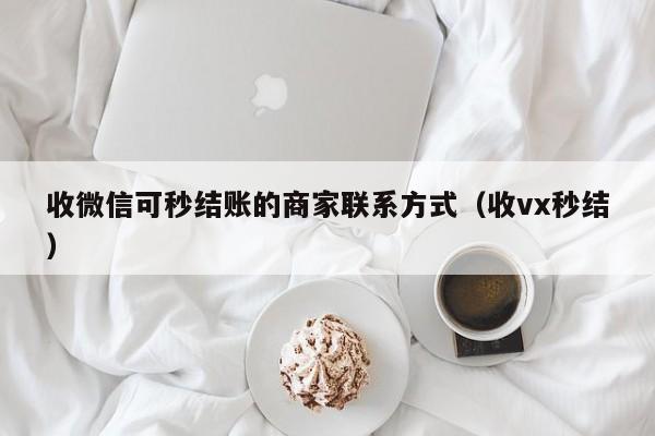 收微信可秒结账的商家联系方式（收vx秒结）