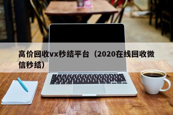 高价回收vx秒结平台（2020在线回收微信秒结）