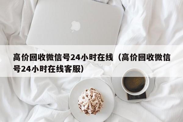 高价回收微信号24小时在线（高价回收微信号24小时在线客服）