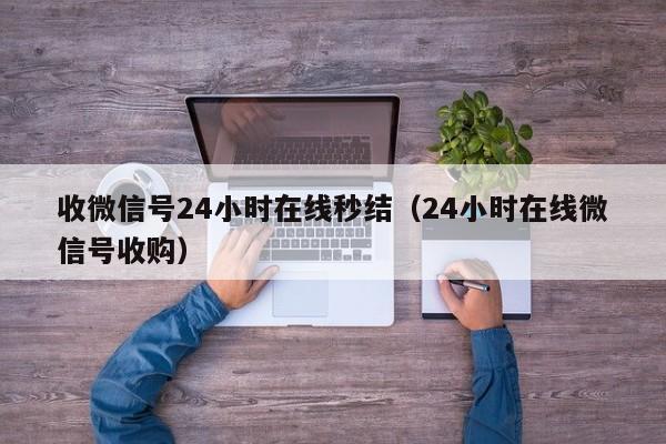 收微信号24小时在线秒结（24小时在线微信号收购）