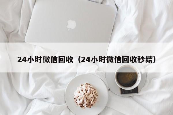 24小时微信回收（24小时微信回收秒结）