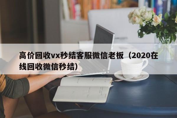 高价回收vx秒结客服微信老板（2020在线回收微信秒结）