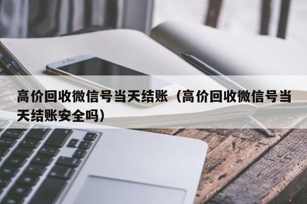 高价回收微信号当天结账（高价回收微信号当天结账安全吗）