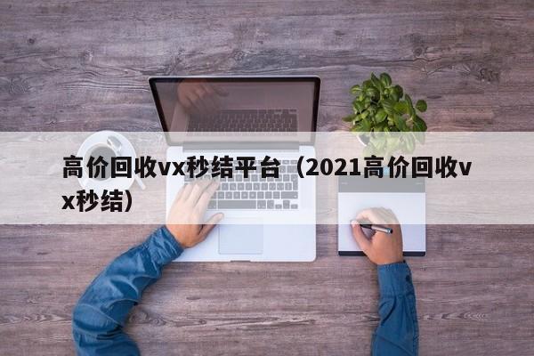 高价回收vx秒结平台（2021高价回收vx秒结）