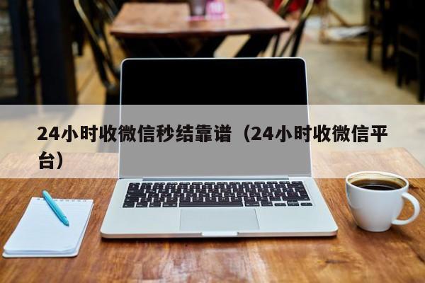 24小时收微信秒结靠谱（24小时收微信平台）