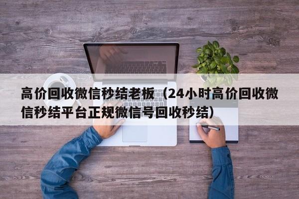 高价回收微信秒结老板（24小时高价回收微信秒结平台正规微信号回收秒结）