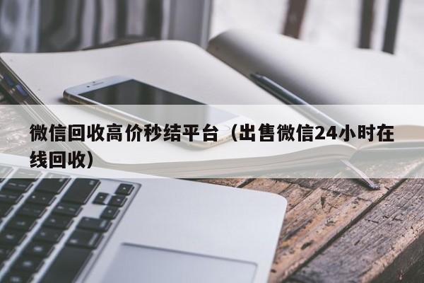 微信回收高价秒结平台（出售微信24小时在线回收）