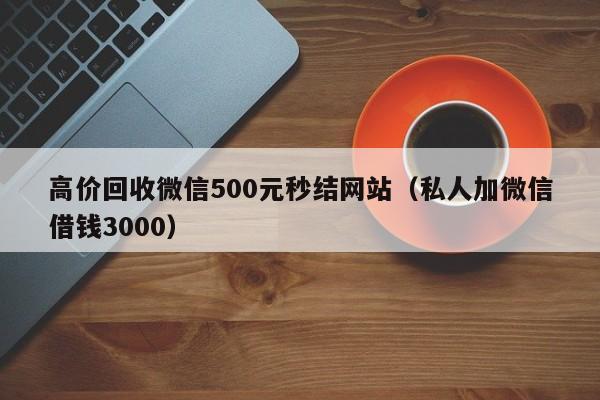 高价回收微信500元秒结网站（私人加微信借钱3000）