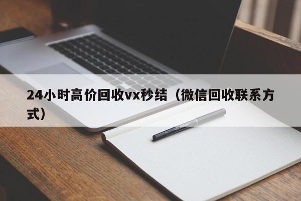 24小时高价回收vx秒结（微信回收联系方式）