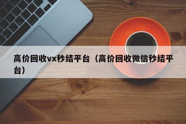 高价回收vx秒结平台（高价回收微信秒结平台）