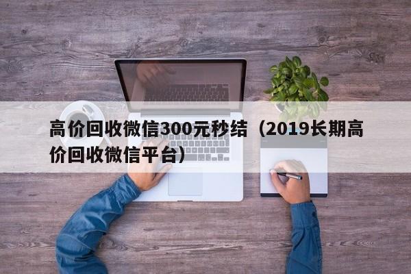 高价回收微信300元秒结（2019长期高价回收微信平台）