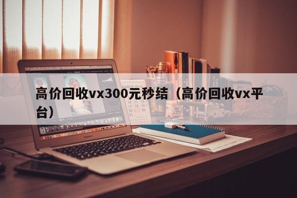 高价回收vx300元秒结（高价回收vx平台）